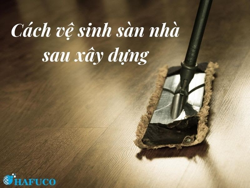 Cách vệ sinh sàn nhà sau xây dựng